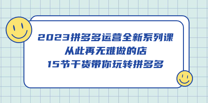 【副业项目5519期】2023拼多多运营全新系列课，从此再无难做的店，15节干货带你玩转拼多多-副业帮