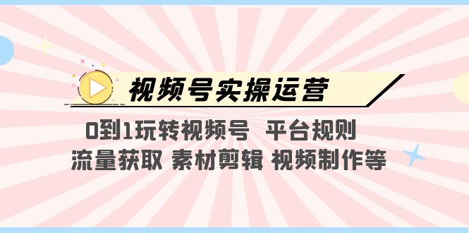 【副业项目5528期】视频号实操运营，0到1玩转视频号 平台规则 流量获取 素材剪辑 视频制作等-副业帮