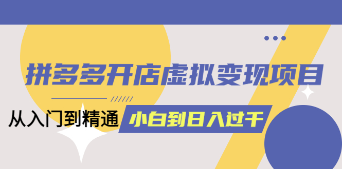 【副业项目5553期】拼多多开店虚拟变现项目：入门到精通 从小白到日入1000（完整版）-副业帮