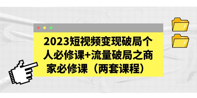 【副业项目5556期】2023短视频变现破局个人必修课+流量破局之商家必修课（两套课程）-副业帮