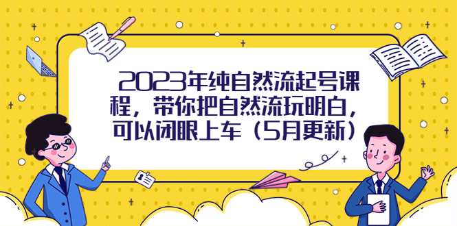 【副业项目5848期】2023年纯自然流起号课程，带你把自然流玩明白，可以闭眼上车（5月更新）-副业帮