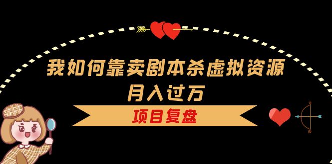 【副业项目5861期】我如何靠卖剧本杀虚拟资源月入过万，复盘资料+引流+如何变现+案例-副业帮