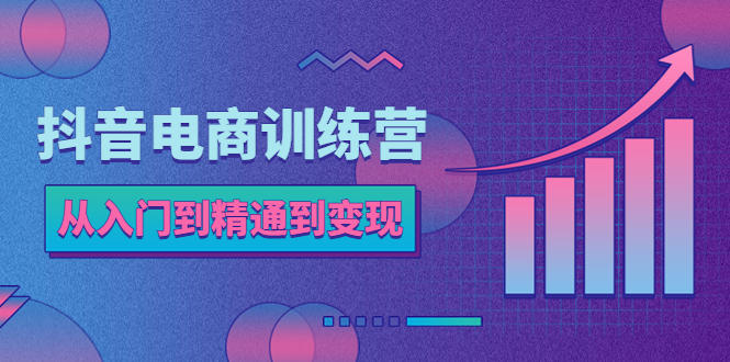 【副业项目5717期】抖音电商训练营：从入门到精通，从账号定位到流量变现，抖店运营实操-副业帮