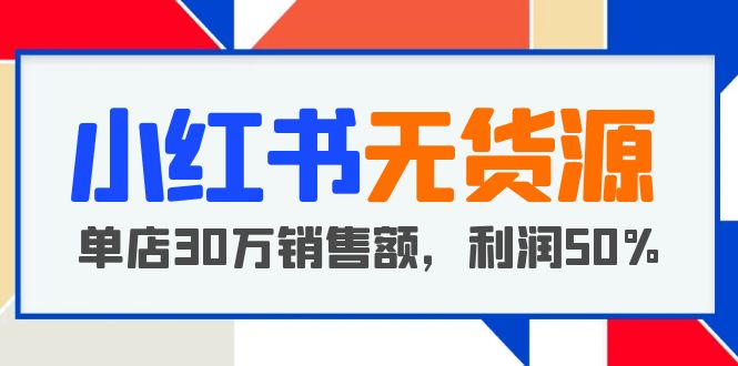 【副业项目5921期】小红书无货源项目：从0-1从开店到爆单 单店30万销售额 利润50%【5月更新】-副业帮