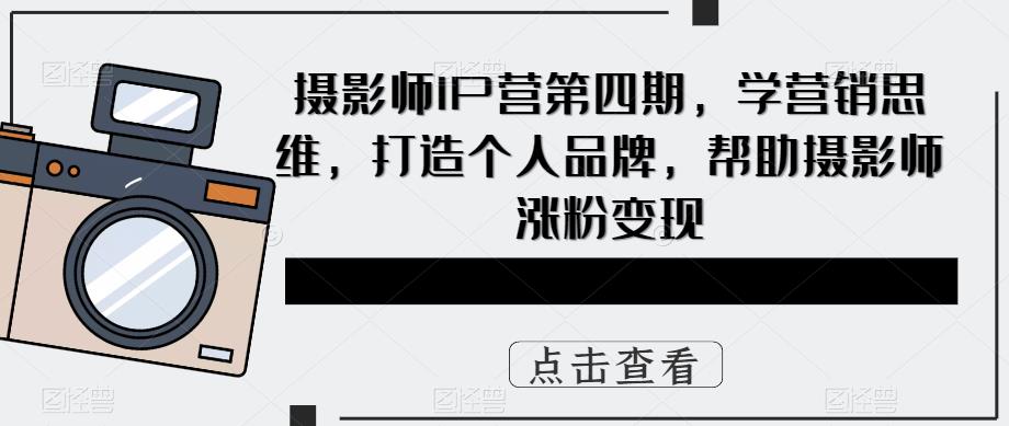 【副业项目5867期】摄影师IP营第4期，学营销思维，打造个人品牌，帮助摄影师涨粉变现-副业帮