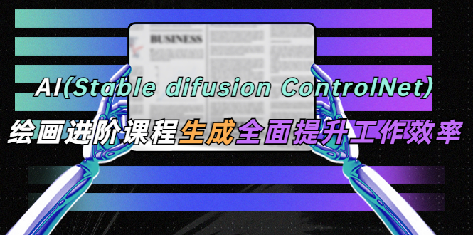 【副业项目5689期】AI（stable difusion ControlNet）绘画进阶课程 办公场景 全面提升工作效率-副业帮