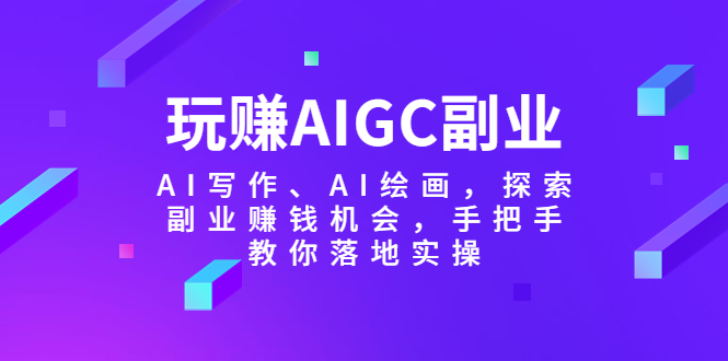 【副业项目5941期】玩赚AIGC副业-AI写作、AI绘画，探索副业赚钱机会，手把手教你落地实操-副业帮