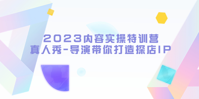 【副业项目5734期】2023内容实操特训营，真人秀-导演带你打造探店IP-副业帮