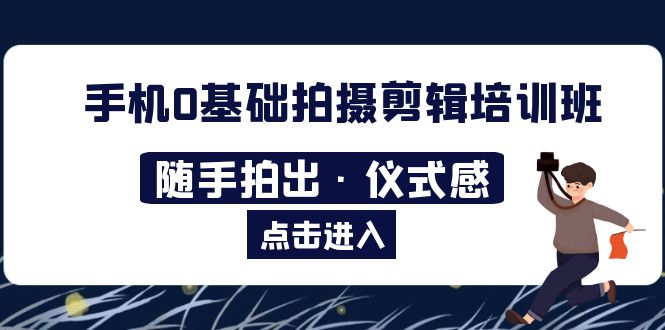 【副业项目5784期】手机0基础拍摄剪辑培训班：随手拍出·仪式感-副业帮