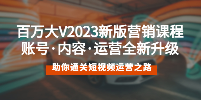 【副业项目5706期】百万大V2023新版营销课 账号·内容·运营全新升级 通关短视频运营之路-副业帮