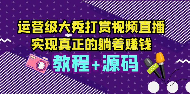 【副业项目5708期】运营级大秀打赏视频直播，实现真正的躺着赚钱（视频教程+源码）-副业帮