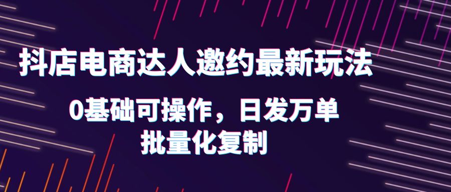 【副业项目6186期】抖店电商达人邀约最新玩法，0基础可操作，日发万单，批量化复制！-副业帮