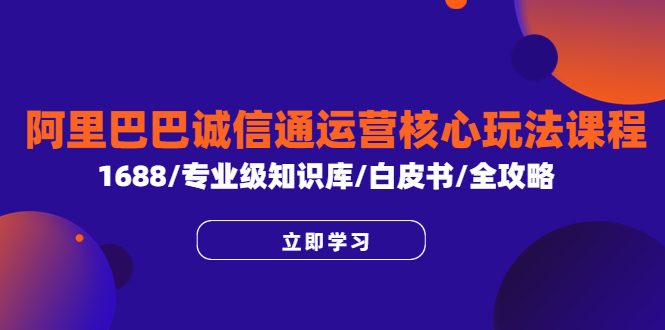 【副业项目6275期】阿里巴巴诚信通运营核心玩法课程，1688/专业级知识库/白皮书/全攻略-副业帮