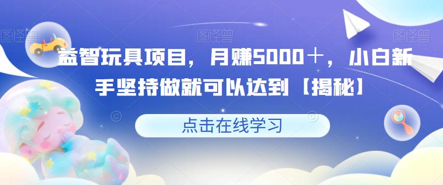 【副业项目6107期】益智玩具项目，月赚5000＋，小白新手坚持做就可以达到【揭秘】-副业帮