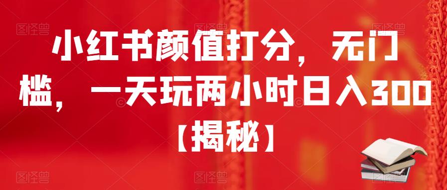 【副业项目6209期】小红书颜值打分，无门槛，一天玩两小时日入300+【揭秘】-副业帮