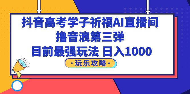 【副业项目6111期】抖音高考学子祈福AI直播间，撸音浪第三弹，目前最强玩法，轻松日入1000-副业帮