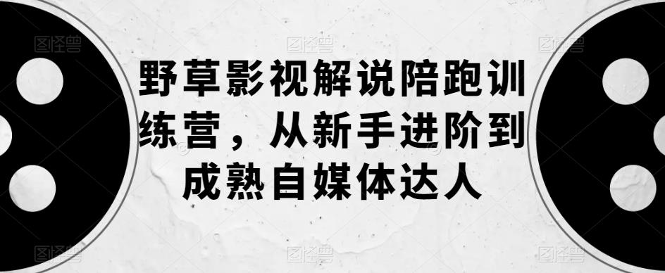 【副业项目6152期】野草影视解说陪跑训练营，从新手进阶到成熟自媒体达人-副业帮