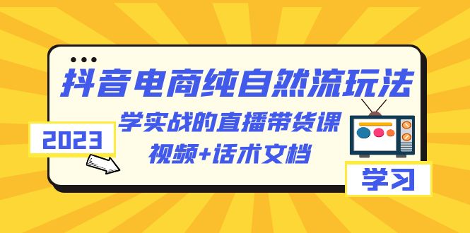 【副业项目6336期】2023抖音电商·纯自然流玩法：学实战的直播带货课，视频+话术文档-副业帮