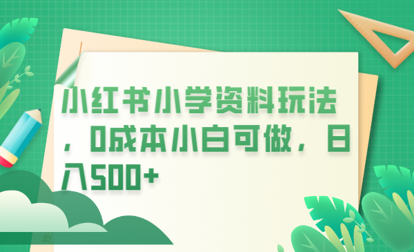 【副业项目6302期】小红书小学资料玩法，0成本小白可做日入500+（教程+资料）-副业帮