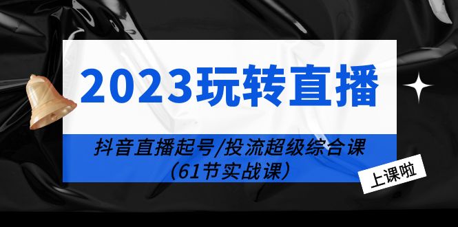 【副业项目6233期】2023玩转直播线上课：抖音直播起号-投流超级干货（61节实战课）-副业帮