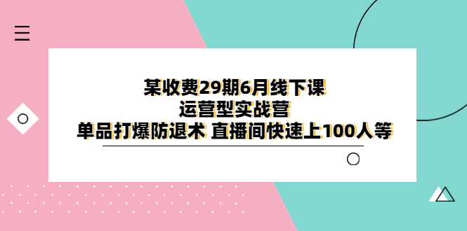 【副业项目6323期】某收费29期6月线下课-运营型实战营 单品打爆防退术 直播间快速上100人等-副业帮