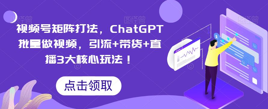 【副业项目6316期】视频号矩阵打法，ChatGPT批量做视频，引流+带货+直播3大核心玩法-副业帮