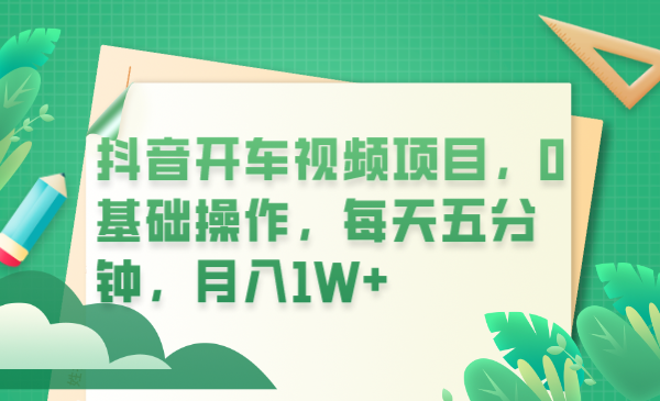 【副业项目6247期】抖音开车视频项目，0基础操作，每天五分钟，月入1W+-副业帮