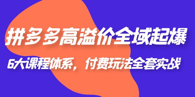 【副业项目6362期】拼多多-高溢价 全域 起爆，6大课程体系，付费玩法全套实战！-副业帮