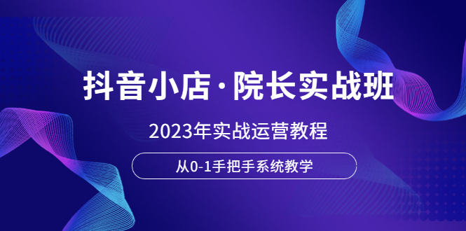 【副业项目6042期】抖音小店·院长实战班，2023年实战运营教程，从0-1手把手系统教学-副业帮