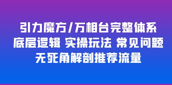 【副业项目6028期】引力魔方/万相台完整体系 底层逻辑 实操玩法 常见问题 无死角解剖推荐流量-副业帮