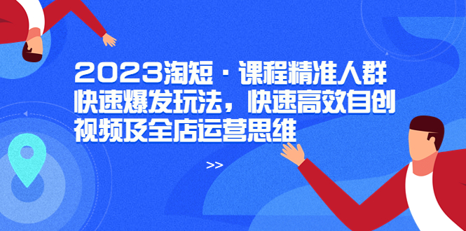 【副业项目6053期】2023淘短·课程精准人群快速爆发玩法，快速高效自创视频及全店运营思维-副业帮