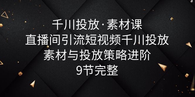 【副业项目6031期】千川投放·素材课：直播间引流短视频千川投放素材与投放策略进阶，9节完整-副业帮