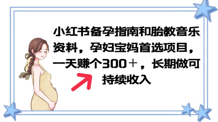 【副业项目6137期】小红书备孕指南和胎教音乐资料 孕妇宝妈首选项目 一天赚个300＋长期可做-副业帮