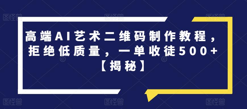 【副业项目6762期】高端AI艺术二维码制作教程，拒绝低质量，一单收徒500+【揭秘】-副业帮