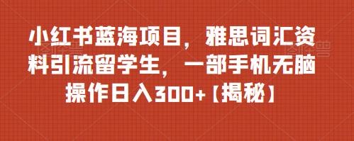 【副业项目6767期】小红书蓝海项目，雅思词汇资料引流留学生，一部手机无脑操作日入300+【揭秘】-副业帮