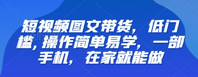 【副业项目6768期】【推荐】短视频图文带货，低门槛,操作简单易学，一部手机，在家就能做-副业帮