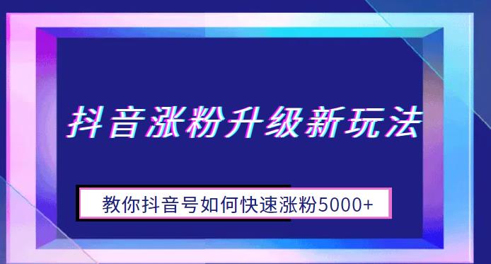 【副业项目6678期】抖音涨粉升级新玩法，教你抖音号如何快速涨粉5000+【揭秘】-副业帮