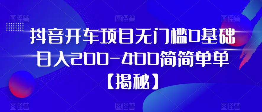 【副业项目6371期】抖音开车项目，无门槛0基础日入200-400简简单单【揭秘】-副业帮