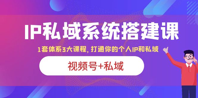 【副业项目6376期】IP私域 系统搭建课，视频号+私域 1套 体系 3大课程，打通你的个人ip私域-副业帮