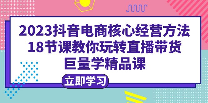 【副业项目6377期】2023抖音电商核心经营方法：18节课教你玩转直播带货，巨量学精品课-副业帮