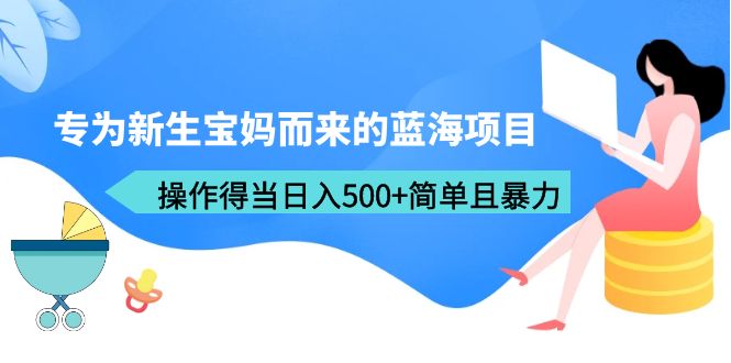 【副业项目6472期】专为新生宝妈而来的蓝海项目，操作得当日入500+简单且暴力（教程+工具）-副业帮