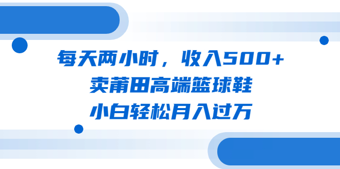 【副业项目6542期】每天两小时，收入500+，卖莆田高端篮球鞋，小白轻松月入过万（教程+素材）-副业帮