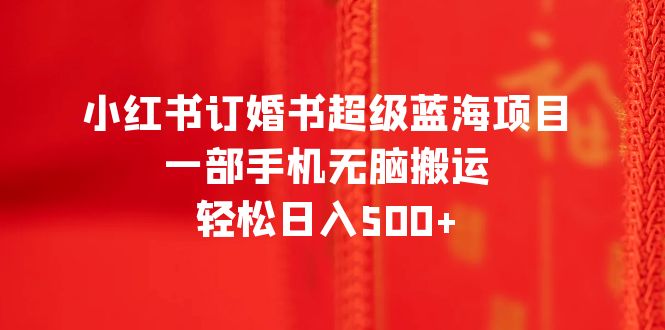 【副业项目6543期】小红书订婚书超级蓝海项目，一部手机无脑搬运，轻松日入500+-副业帮