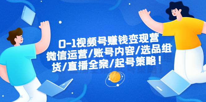 【副业项目6422期】0-1视频号赚钱变现营：微信运营-账号内容-选品组货-直播全案-起号策略！-副业帮