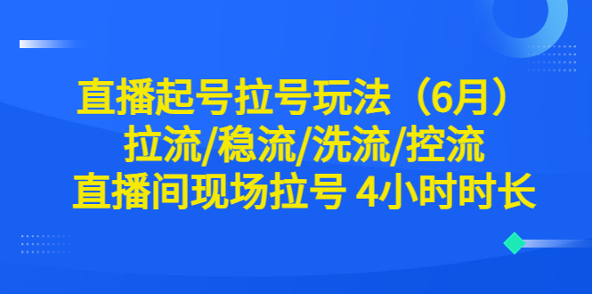 【副业项目6451期】直播起号拉号玩法（6月）拉流/稳流/洗流/控流 直播间现场拉号 4小时时长-副业帮