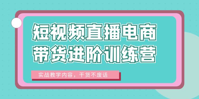 【副业项目6485期】短视频直播电商带货进阶训练营：实战教学内容，干货不废话！-副业帮