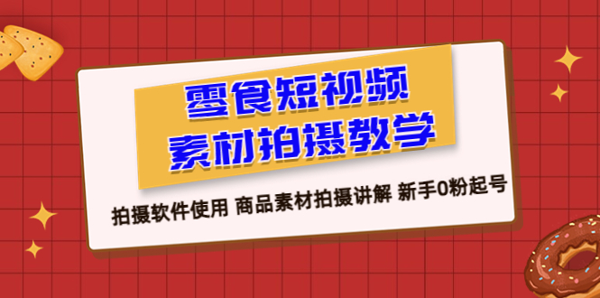 【副业项目6453期】零食 短视频素材拍摄教学，拍摄软件使用 商品素材拍摄讲解 新手0粉起号-副业帮