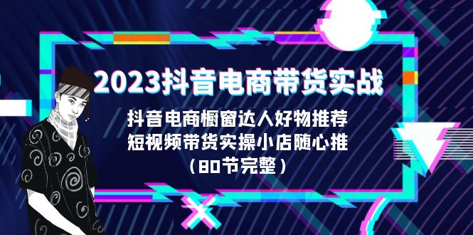 【副业项目6687期】2023抖音电商带货实战，橱窗达人好物推荐，实操小店随心推（80节完整）-副业帮