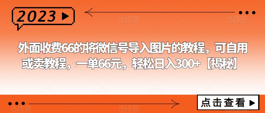 【副业项目6459期】外面收费66的将微信号导入图片的教程，可自用或卖教程，一单66元，轻松日入300+-副业帮