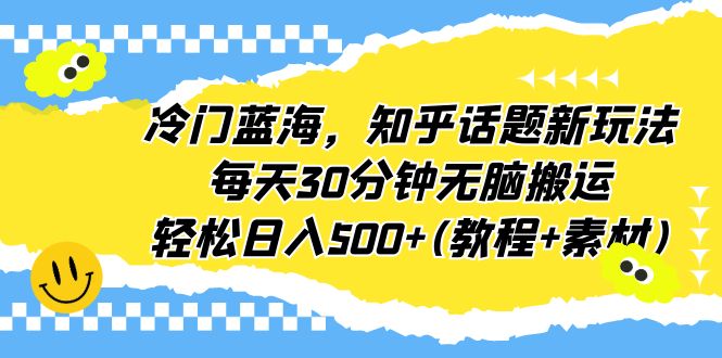 【副业项目6722期】冷门蓝海，知乎话题新玩法，每天30分钟无脑搬运，轻松日入500+(教程+素材)-副业帮